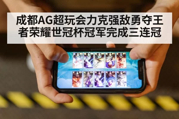 成都AG超玩会力克强敌勇夺王者荣耀世冠杯冠军完成三连冠