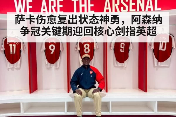 萨卡伤愈复出状态神勇,阿森纳争冠关键期迎回核心剑指英超