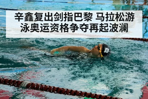 辛鑫复出剑指巴黎 马拉松游泳奥运资格争夺再起波澜