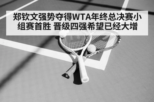 郑钦文强势夺得WTA年终总决赛小组赛首胜 晋级四强希望已经大增