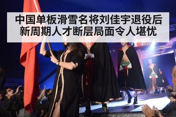 中国单板滑雪名将刘佳宇退役后新周期人才断层局面令人堪忧