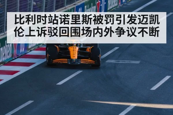 比利时站诺里斯被罚引发迈凯伦上诉驳回围场内外争议不断