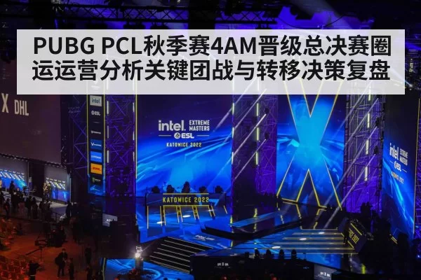 PUBG PCL秋季赛4AM晋级总决赛圈运运营分析关键团战与转移决策复盘