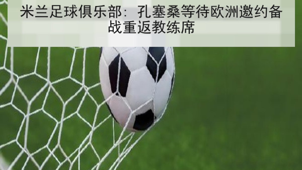 米兰足球俱乐部: 孔塞桑等待欧洲邀约备战重返教练席 米兰足球俱乐部: 孔塞桑等待欧洲邀约备战重返教练席